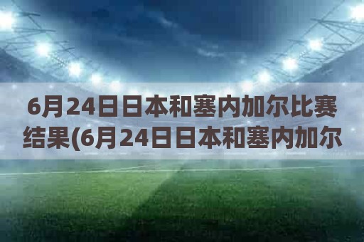 6月24日日本和塞内加尔比赛结果(6月24日日本和塞内加尔比赛结果)