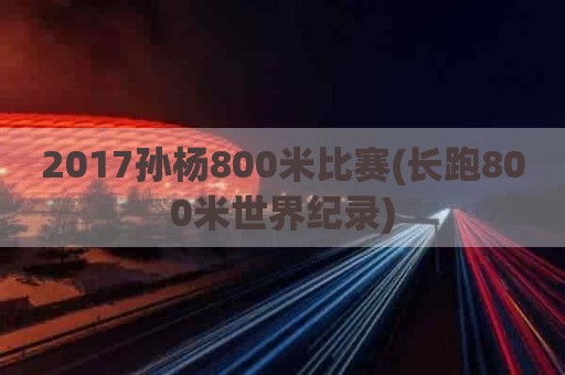 2017孙杨800米比赛(长跑800米世界纪录)