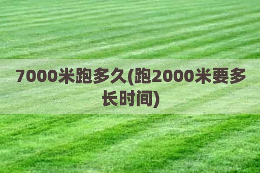 7000米跑多久(跑2000米要多长时间)