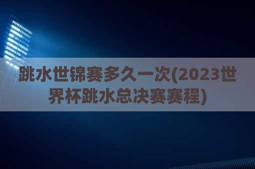 跳水世锦赛多久一次(2023世界杯跳水总决赛赛程)