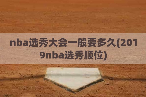 nba选秀大会一般要多久(2019nba选秀顺位)