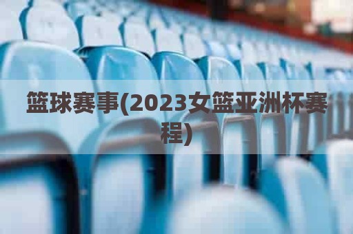 篮球赛事(2023女篮亚洲杯赛程)