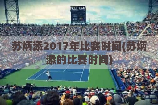 苏炳添2017年比赛时间(苏炳添的比赛时间)