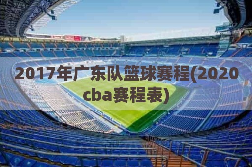 2017年广东队篮球赛程(2020cba赛程表)