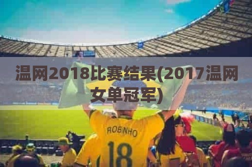 温网2018比赛结果(2017温网女单冠军)