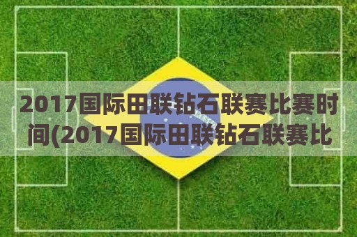 2017国际田联钻石联赛比赛时间(2017国际田联钻石联赛比赛时间)