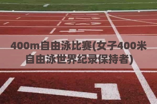 400m自由泳比赛(女子400米自由泳世界纪录保持者)