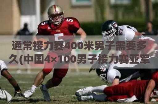 通常接力赛400米男子需要多久(中国4×100男子接力赛亚军)