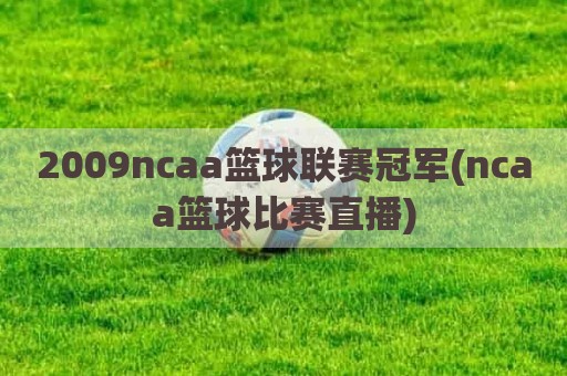 2009ncaa篮球联赛冠军(ncaa篮球比赛直播)