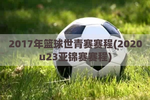 2017年篮球世青赛赛程(2020u23亚锦赛赛程)