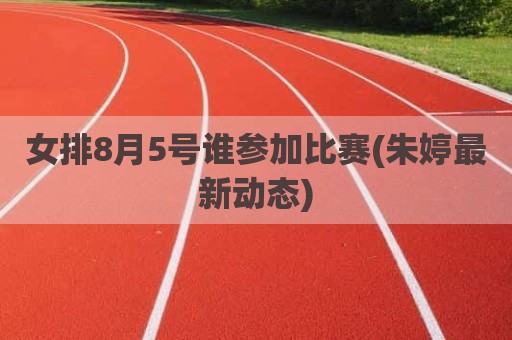 女排8月5号谁参加比赛(朱婷最新动态)