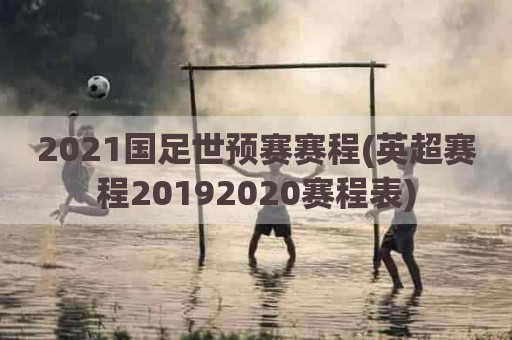 2021国足世预赛赛程(英超赛程20192020赛程表)