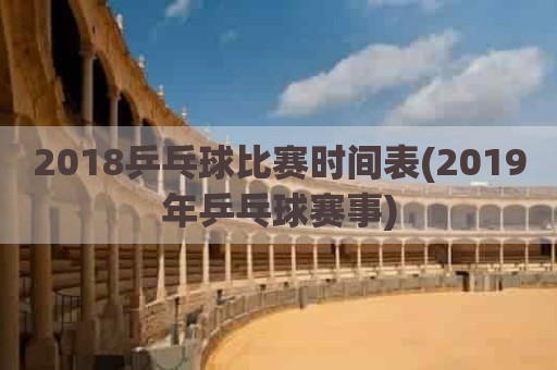 2018乒乓球比赛时间表(2019年乒乓球赛事)