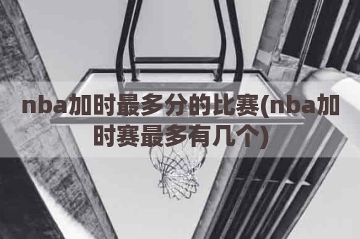 nba加时最多分的比赛(nba加时赛最多有几个)