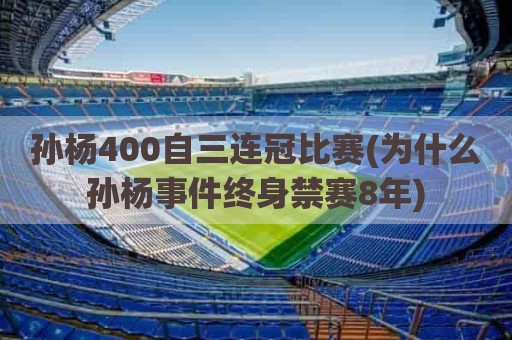 孙杨400自三连冠比赛(为什么孙杨事件终身禁赛8年)