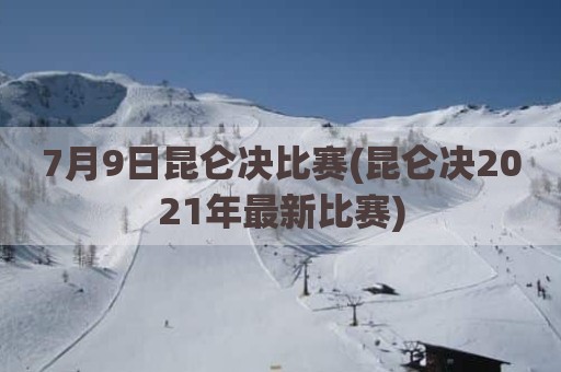 7月9日昆仑决比赛(昆仑决2021年最新比赛)