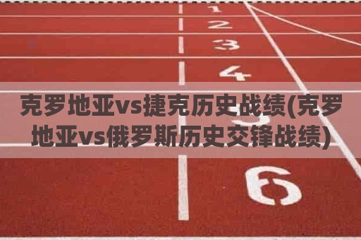 克罗地亚vs捷克历史战绩(克罗地亚vs俄罗斯历史交锋战绩)