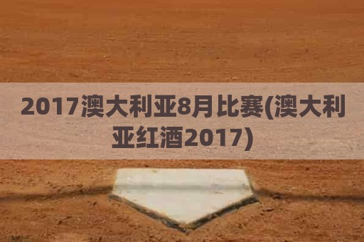 2017澳大利亚8月比赛(澳大利亚红酒2017)