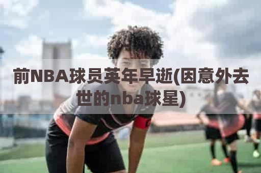 前NBA球员英年早逝(因意外去世的nba球星)