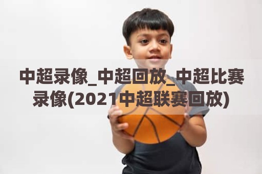 中超录像_中超回放_中超比赛录像(2021中超联赛回放)