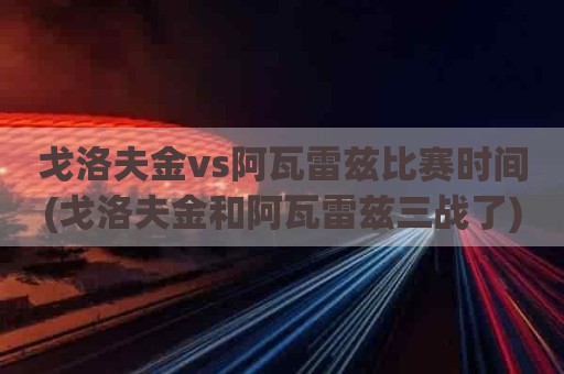 戈洛夫金vs阿瓦雷兹比赛时间(戈洛夫金和阿瓦雷兹三战了)