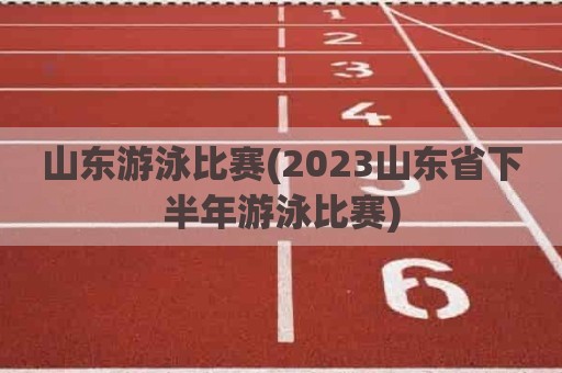 山东游泳比赛(2023山东省下半年游泳比赛)