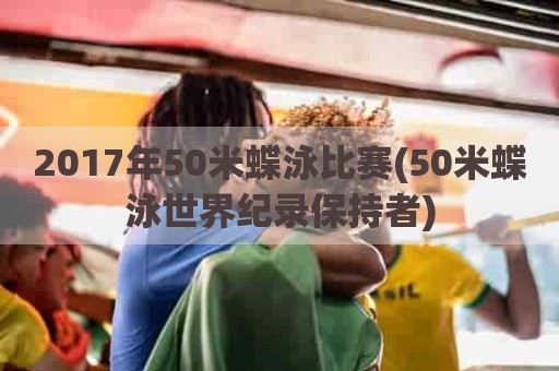 2017年50米蝶泳比赛(50米蝶泳世界纪录保持者)