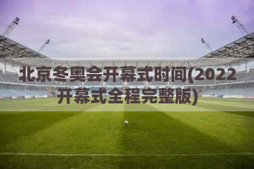 北京冬奥会开幕式时间(2022开幕式全程完整版)