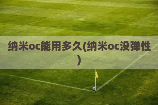 纳米oc能用多久(纳米oc没弹性)