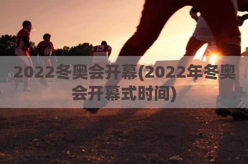 2022冬奥会开幕(2022年冬奥会开幕式时间)