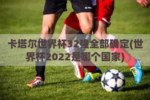 卡塔尔世界杯32强全部确定(世界杯2022是哪个国家)