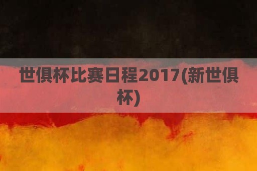 世俱杯比赛日程2017(新世俱杯)