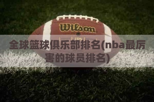 全球篮球俱乐部排名(nba最厉害的球员排名)