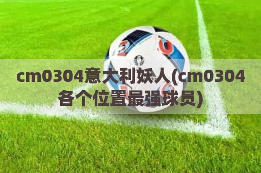 cm0304意大利妖人(cm0304各个位置最强球员)