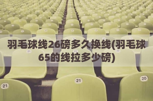 羽毛球线26磅多久换线(羽毛球65的线拉多少磅)