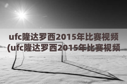 ufc隆达罗西2015年比赛视频(ufc隆达罗西2015年比赛视频)