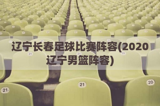 辽宁长春足球比赛阵容(2020辽宁男篮阵容)