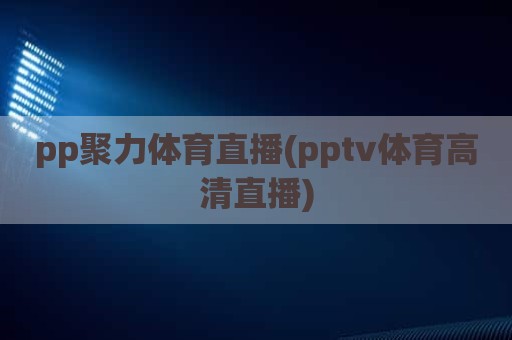 pp聚力体育直播(pptv体育高清直播)