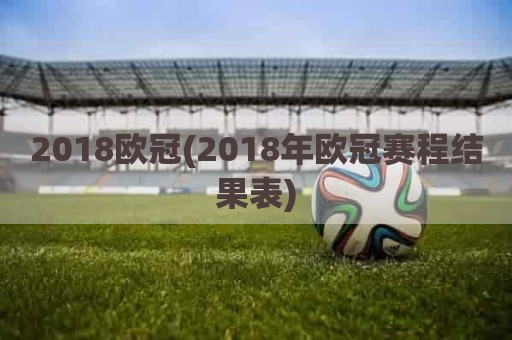 2018欧冠(2018年欧冠赛程结果表)