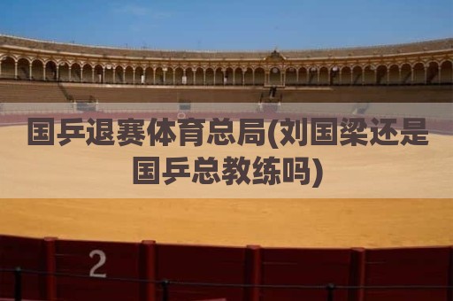 国乒退赛体育总局(刘国梁还是国乒总教练吗)