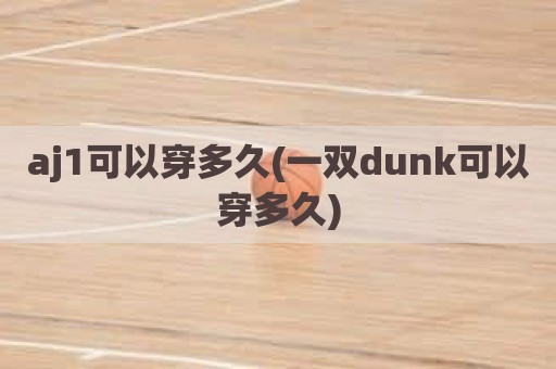 aj1可以穿多久(一双dunk可以穿多久)