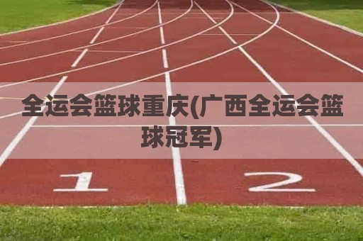 全运会篮球重庆(广西全运会篮球冠军)