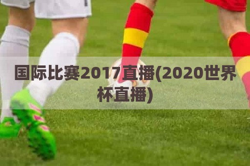 国际比赛2017直播(2020世界杯直播)