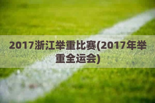 2017浙江举重比赛(2017年举重全运会)