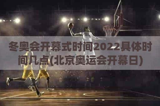 冬奥会开幕式时间2022具体时间几点(北京奥运会开幕日)