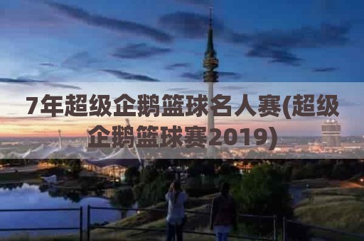 7年超级企鹅篮球名人赛(超级企鹅篮球赛2019)