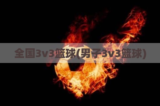 全国3v3篮球(男子3v3篮球)