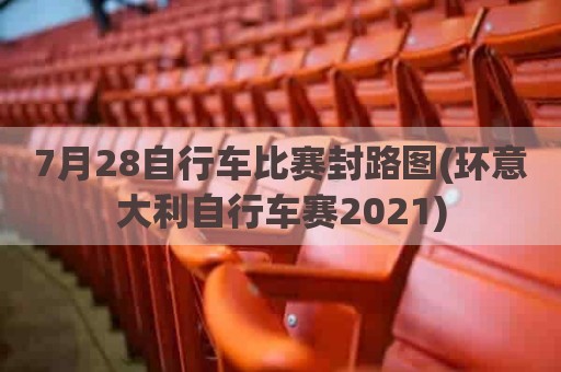 7月28自行车比赛封路图(环意大利自行车赛2021)