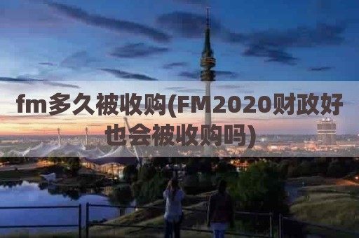 fm多久被收购(FM2020财政好也会被收购吗)