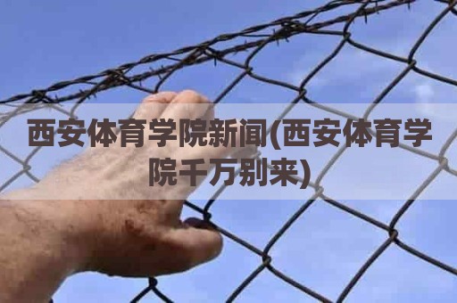 西安体育学院新闻(西安体育学院千万别来)